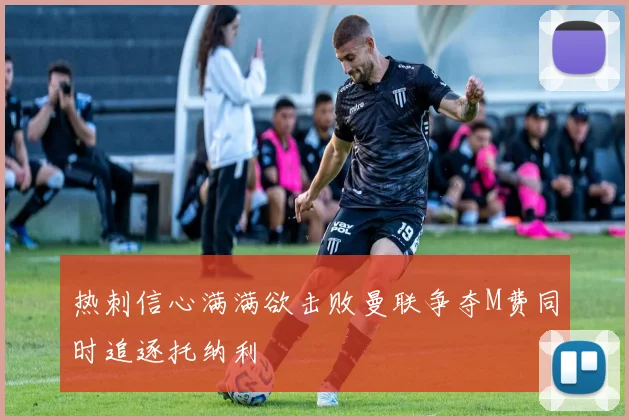 热刺信心满满欲击败曼联争夺M费同时追逐托纳利