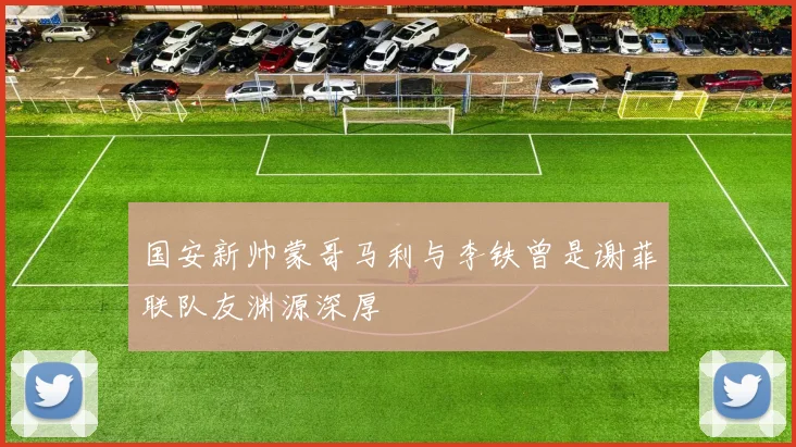国安新帅蒙哥马利与李铁曾是谢菲联队友渊源深厚