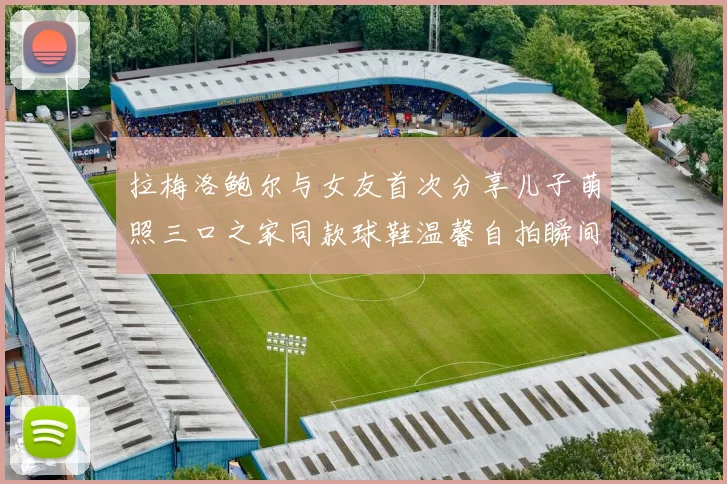 拉梅洛鲍尔与女友首次分享儿子萌照三口之家同款球鞋温馨自拍瞬间