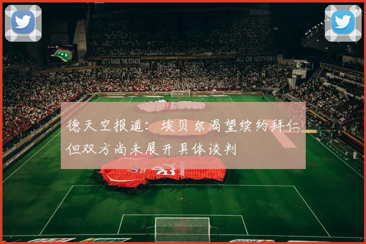 德天空报道：埃贝尔渴望续约拜仁但双方尚未展开具体谈判