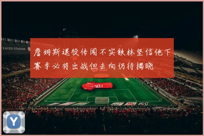 詹姆斯退役传闻不实铁林坚信他下赛季必将出战但去向仍待揭晓