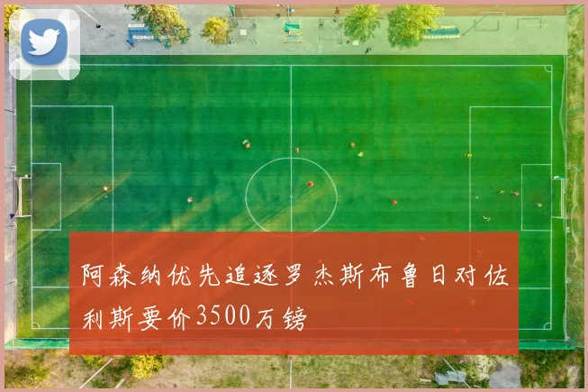 阿森纳优先追逐罗杰斯布鲁日对佐利斯要价3500万镑