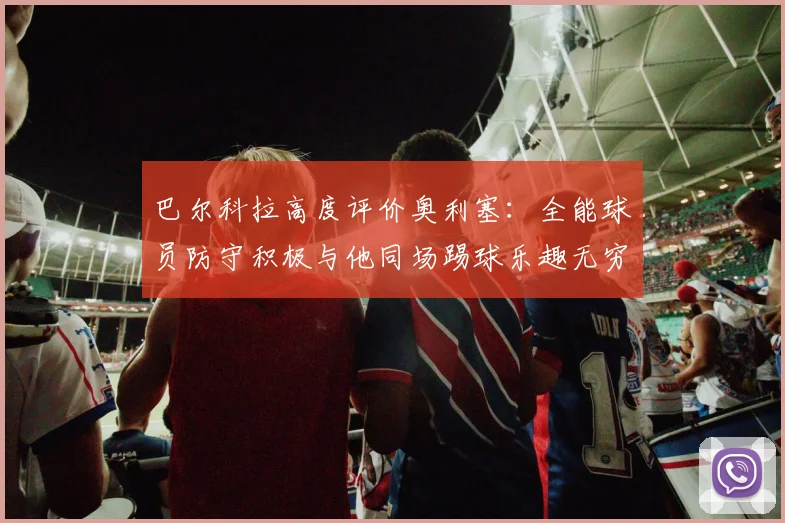 巴尔科拉高度评价奥利塞：全能球员防守积极与他同场踢球乐趣无穷
