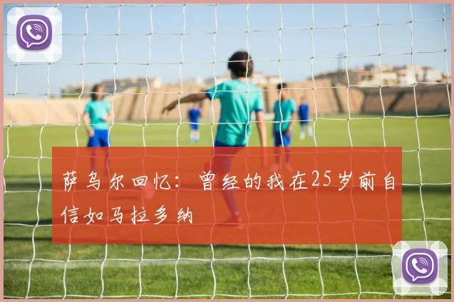 萨乌尔回忆：曾经的我在25岁前自信如马拉多纳
