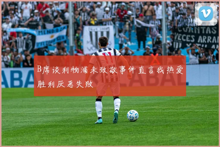 B席谈利物浦未致敬事件直言我热爱胜利厌恶失败
