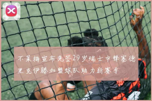 不莱梅宣布免签29岁瑞士中锋塞德里克伊滕加盟球队助力新赛季