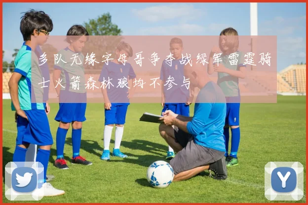 多队无缘字母哥争夺战绿军雷霆骑士火箭森林狼均不参与